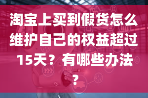 淘宝上买到假货怎么维护自己的权益超过15天？有哪些办法？