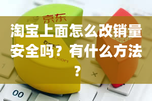 淘宝上面怎么改销量安全吗？有什么方法？