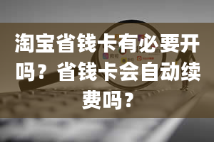 淘宝省钱卡有必要开吗？省钱卡会自动续费吗？