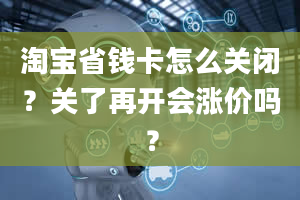 淘宝省钱卡怎么关闭？关了再开会涨价吗？