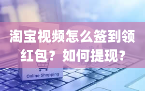 淘宝视频怎么签到领红包？如何提现？