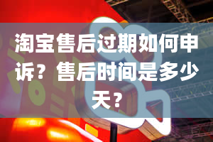 淘宝售后过期如何申诉？售后时间是多少天？