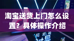 淘宝送货上门怎么设置？具体操作介绍