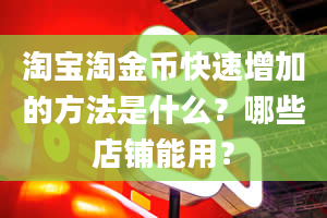 淘宝淘金币快速增加的方法是什么？哪些店铺能用？