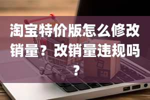 淘宝特价版怎么修改销量？改销量违规吗？