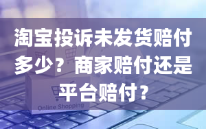 淘宝投诉未发货赔付多少？商家赔付还是平台赔付？