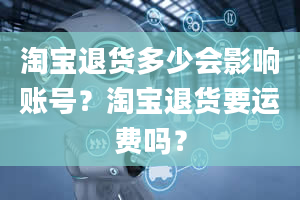 淘宝退货多少会影响账号？淘宝退货要运费吗？