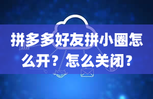 拼多多好友拼小圈怎么开？怎么关闭？