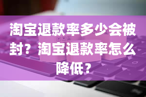 淘宝退款率多少会被封？淘宝退款率怎么降低？