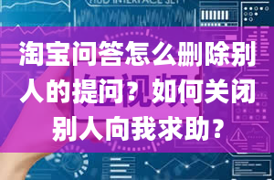 淘宝问答怎么删除别人的提问？如何关闭别人向我求助？