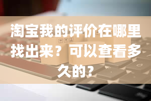 淘宝我的评价在哪里找出来？可以查看多久的？