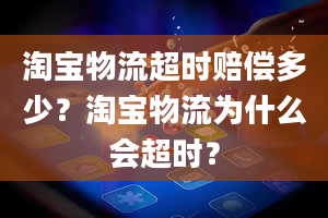 淘宝物流超时赔偿多少？淘宝物流为什么会超时？