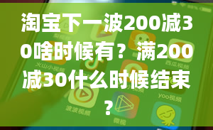 淘宝下一波200减30啥时候有？满200减30什么时候结束？