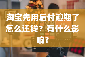 淘宝先用后付逾期了怎么还钱？有什么影响？