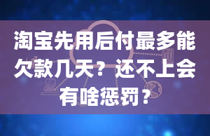 淘宝先用后付最多能欠款几天？还不上会有啥惩罚？