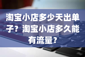 淘宝小店多少天出单子？淘宝小店多久能有流量？