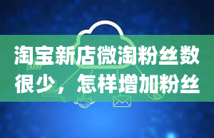 淘宝新店微淘粉丝数很少，怎样增加粉丝