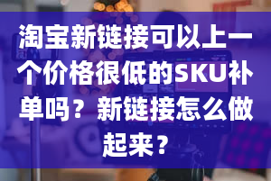 淘宝新链接可以上一个价格很低的SKU补单吗？新链接怎么做起来？