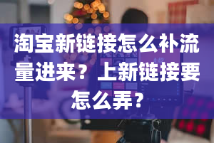 淘宝新链接怎么补流量进来？上新链接要怎么弄？