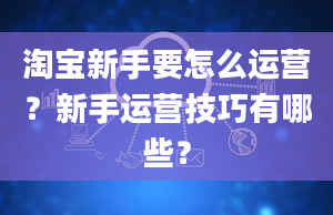 淘宝新手要怎么运营？新手运营技巧有哪些？