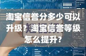 淘宝信誉分多少可以升级？淘宝信誉等级怎么提升？