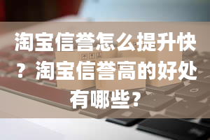 淘宝信誉怎么提升快？淘宝信誉高的好处有哪些？