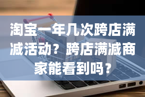 淘宝一年几次跨店满减活动？跨店满减商家能看到吗？