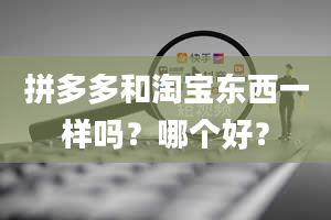 拼多多和淘宝东西一样吗？哪个好？