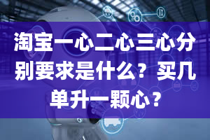 淘宝一心二心三心分别要求是什么？买几单升一颗心？