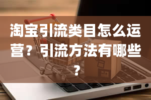 淘宝引流类目怎么运营？引流方法有哪些？