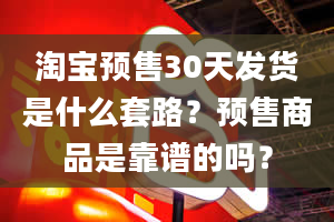 淘宝预售30天发货是什么套路？预售商品是靠谱的吗？