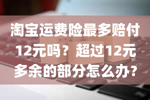 淘宝运费险最多赔付12元吗？超过12元多余的部分怎么办？