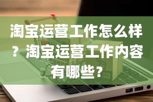 淘宝运营工作怎么样？淘宝运营工作内容有哪些？