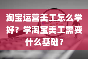 淘宝运营美工怎么学好？学淘宝美工需要什么基础？