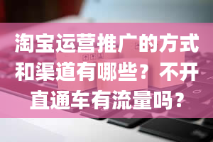 淘宝运营推广的方式和渠道有哪些？不开直通车有流量吗？