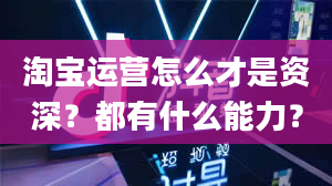 淘宝运营怎么才是资深？都有什么能力？