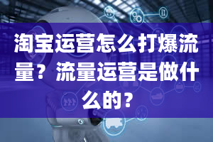 淘宝运营怎么打爆流量？流量运营是做什么的？