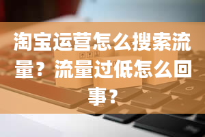 淘宝运营怎么搜索流量？流量过低怎么回事？