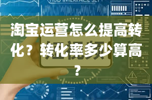 淘宝运营怎么提高转化？转化率多少算高？