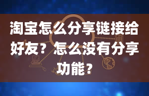 淘宝怎么分享链接给好友？怎么没有分享功能？