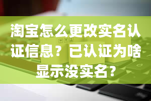 淘宝怎么更改实名认证信息？已认证为啥显示没实名？