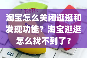 淘宝怎么关闭逛逛和发现功能？淘宝逛逛怎么找不到了？