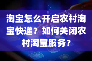 淘宝怎么开启农村淘宝快递？如何关闭农村淘宝服务？