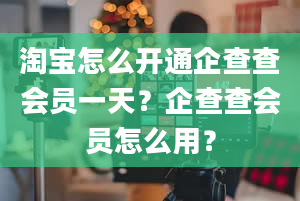 淘宝怎么开通企查查会员一天？企查查会员怎么用？