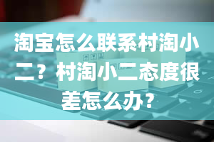 淘宝怎么联系村淘小二？村淘小二态度很差怎么办？