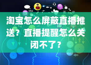 淘宝怎么屏蔽直播推送？直播提醒怎么关闭不了？