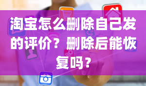 淘宝怎么删除自己发的评价？删除后能恢复吗？