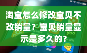 淘宝怎么修改宝贝不改销量？宝贝销量显示是多久的？