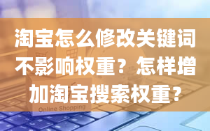 淘宝怎么修改关键词不影响权重？怎样增加淘宝搜索权重？