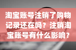 淘宝账号注销了购物记录还在吗？注销淘宝账号有什么影响？